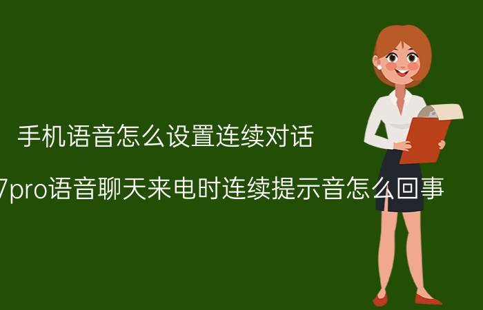 手机语音怎么设置连续对话 华为nova7pro语音聊天来电时连续提示音怎么回事？